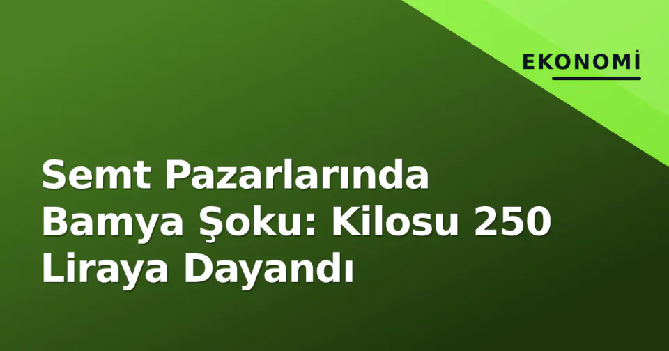 Semt Pazarlarında Bamya Şoku: Kilosu 250 Liraya Dayandı görseli