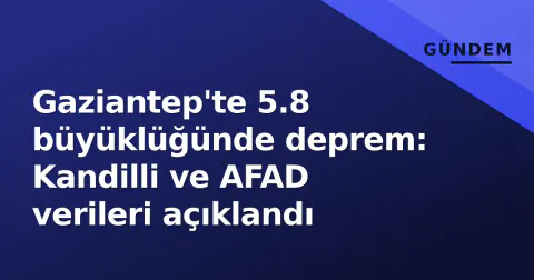Gaziantep'te 5.8 büyüklüğünde deprem: Kandilli ve AFAD verileri açıklandı