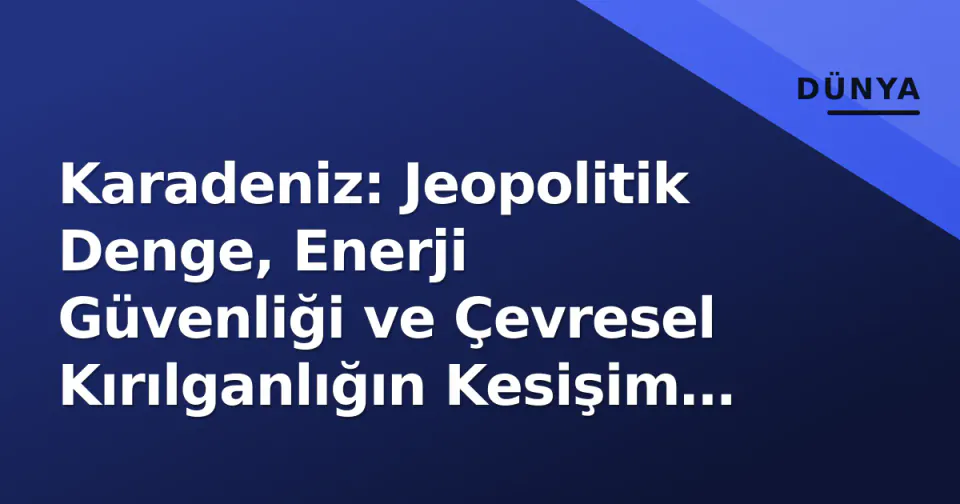 Karadeniz: Jeopolitik Denge, Enerji Güvenliği ve Çevresel Kırılganlığın Kesişim Noktası görseli