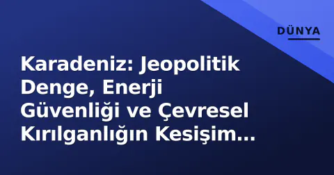 Karadeniz: Jeopolitik Denge, Enerji Güvenliği ve Çevresel Kırılganlığın Kesişim Noktası