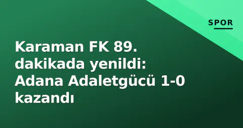 Karaman FK 89. dakikada yenildi: Adana Adaletgücü 1-0 kazandı