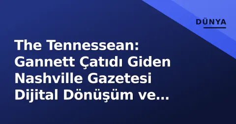 The Tennessean: Gannett Çatıdı Giden Nashville Gazetesi Dijital Dönüşüm ve Haber Odası Daralmasıyla Mücadele Ediyor