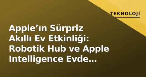 Apple’ın Sürpriz Akıllı Ev Etkinliği: Robotik Hub ve Apple Intelligence Evde Yaşamı Değiştiriyor