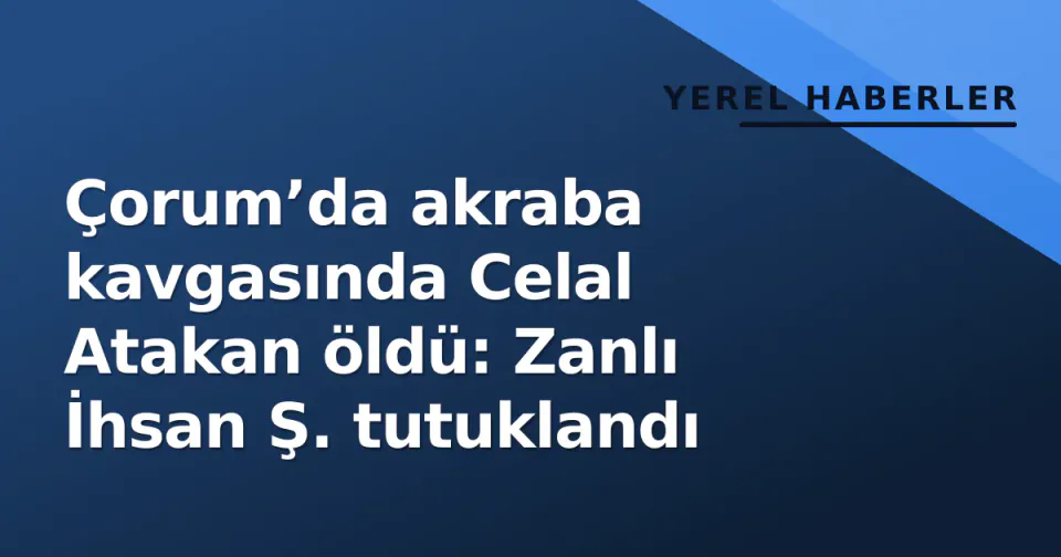 Çorum’da akraba kavgasında Celal Atakan öldü: Zanlı İhsan Ş. tutuklandı görseli