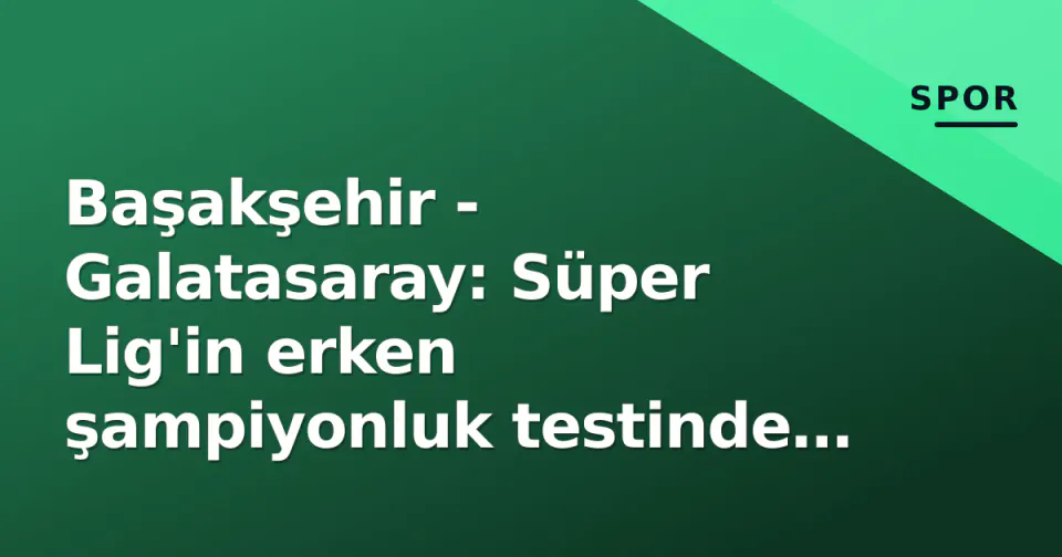 Başakşehir - Galatasaray: Süper Lig'in erken şampiyonluk testinde taktik çizgeler ve kritikal kadro gündemi görseli