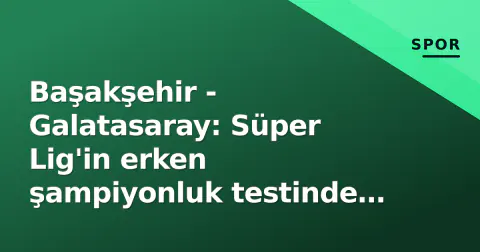 Başakşehir - Galatasaray: Süper Lig'in erken şampiyonluk testinde taktik çizgeler ve kritikal kadro gündemi