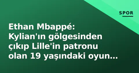 Ethan Mbappé: Kylian'ın gölgesinden çıkıp Lille'in patronu olan 19 yaşındaki oyun kurucu