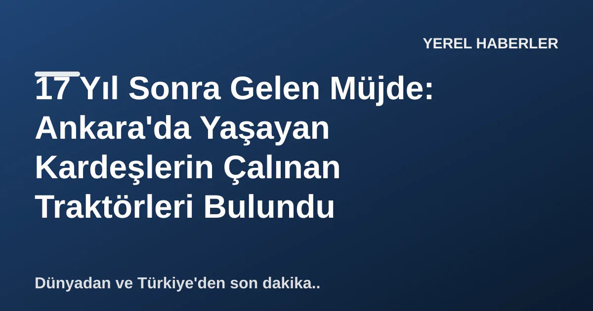 17 Yıl Sonra Gelen Müjde: Ankara'da Yaşayan Kardeşlerin Çalınan Traktörleri Bulundu 17 Yıl Sonra Gelen Müjde: Ankara'da Yaşayan Kardeşlerin Çalınan Traktörleri Bulundu