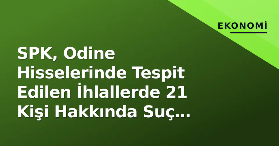 SPK, Odine Hisselerinde Tespit Edilen İhlallerde 21 Kişi Hakkında Suç Duyurusu Yaptı görseli