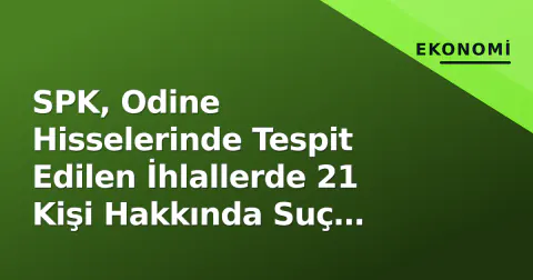 SPK, Odine Hisselerinde Tespit Edilen İhlallerde 21 Kişi Hakkında Suç Duyurusu Yaptı