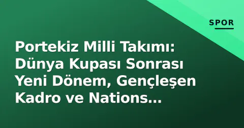 Portekiz Milli Takımı: Dünya Kupası Sonrası Yeni Dönem, Gençleşen Kadro ve Nations League Hedefleri