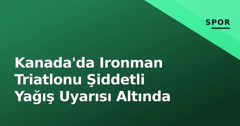 Kanada'da Ironman Triatlonu Şiddetli Yağış Uyarısı Altında