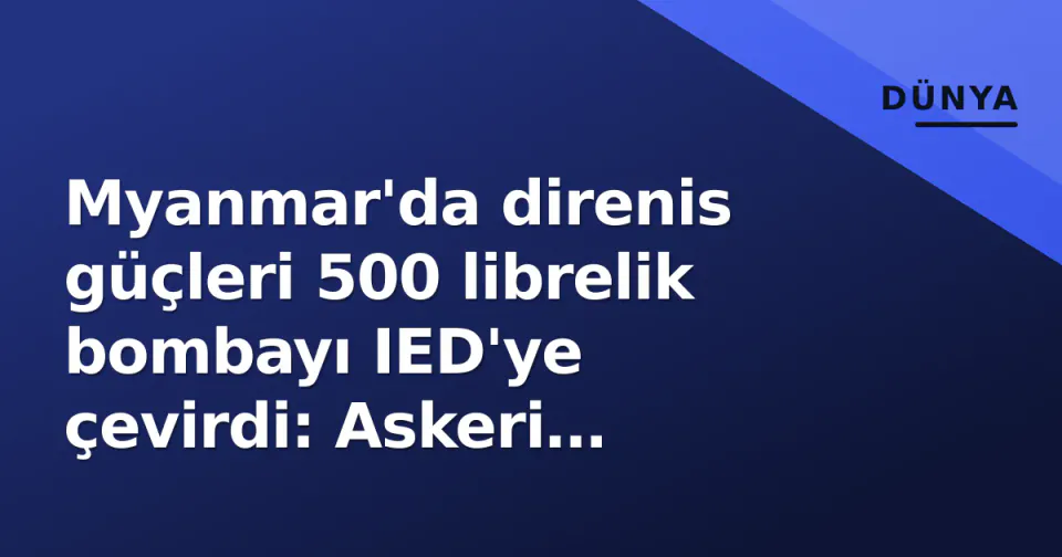 Myanmar'da direnis güçleri 500 librelik bombayı IED'ye çevirdi: Askeri hedefler vurdu görseli