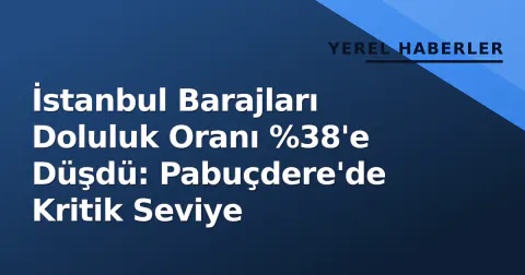 İstanbul Barajları Doluluk Oranı %38'e Düşdü: Pabuçdere'de Kritik Seviye