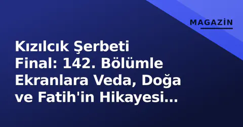Kızılcık Şerbeti Final: 142. Bölümle Ekranlara Veda, Doğa ve Fatih'in Hikayesi Nasıl Son Buldu?