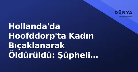 Hollanda'da Hoofddorp'ta Kadın Bıçaklanarak Öldürüldü: Şüpheli Yakalandı