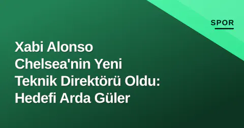 Xabi Alonso Chelsea'nin Yeni Teknik Direktörü Oldu: Hedefi Arda Güler