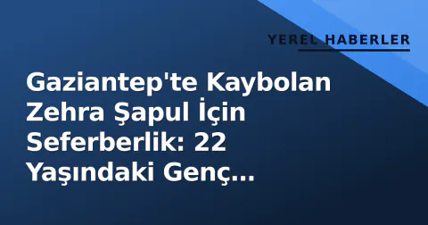 Gaziantep'te Kaybolan Zehra Şapul İçin Seferberlik: 22 Yaşındaki Genç Aranıyor