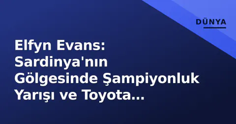 Elfyn Evans: Sardinya'nın Gölgesinde Şampiyonluk Yarışı ve Toyota Stratejisi