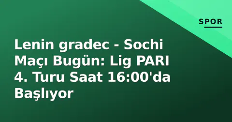 Lenin gradec - Sochi Maçı Bugün: Lig PARI 4. Turu Saat 16:00'da Başlıyor