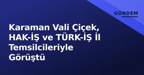 Karaman Vali Çiçek, HAK-İŞ ve TÜRK-İŞ İl Temsilcileriyle Görüştü