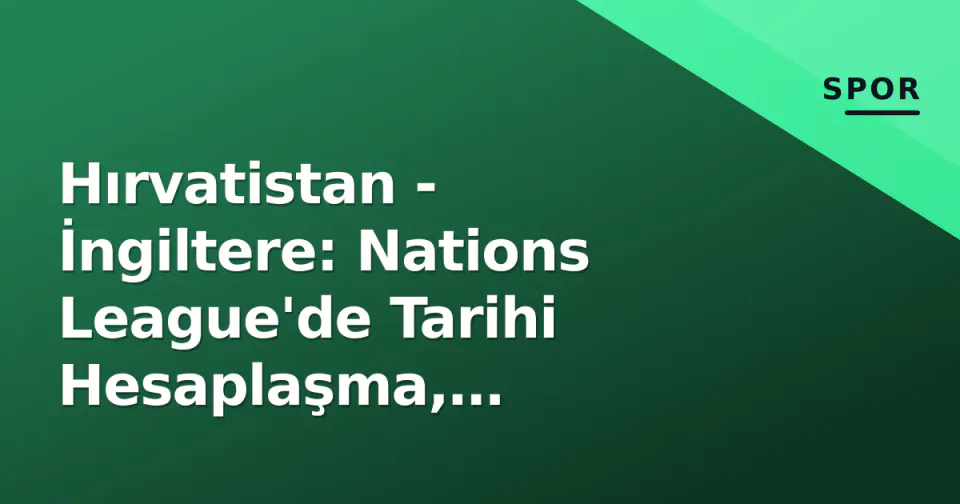 Hırvatistan - İngiltere: Nations League'de Tarihi Hesaplaşma, Modric-Kane Duelli ve Taktik Anahtarlar görseli