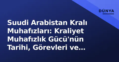 Suudi Arabistan Kralı Muhafızları: Kraliyet Muhafızlık Gücü'nün Tarihi, Görevleri ve Stratejik Önemi