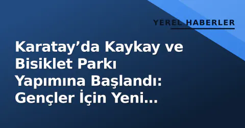 Karatay’da Kaykay ve Bisiklet Parkı Yapımına Başlandı: Gençler İçin Yeni Yaşam Alanı