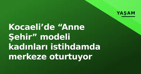 Kocaeli’de “Anne Şehir” modeli kadınları istihdamda merkeze oturtuyor