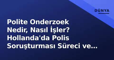 Polite Onderzoek Nedir, Nasıl İşler? Hollanda'da Polis Soruşturması Süreci ve Vatandaş Hakları