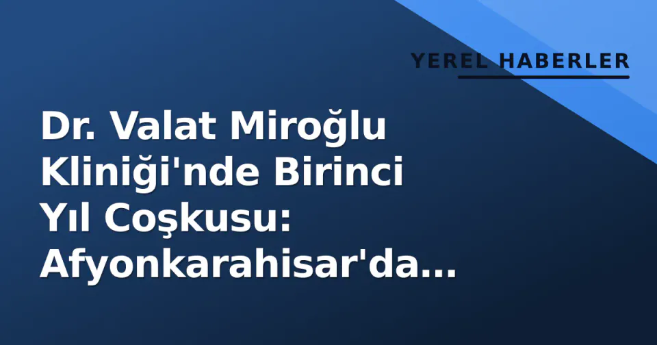 Dr. Valat Miroğlu Kliniği'nde Birinci Yıl Coşkusu: Afyonkarahisar'da Sağlık Atılımı görseli