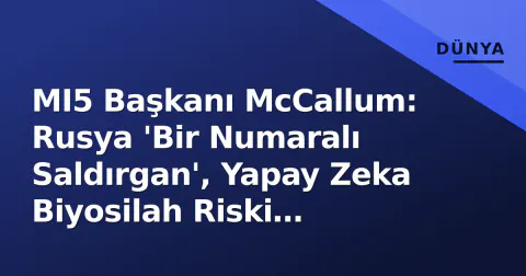 MI5 Başkanı McCallum: Rusya 'Bir Numaralı Saldırgan', Yapay Zeka Biyosilah Riski Yaratıyor