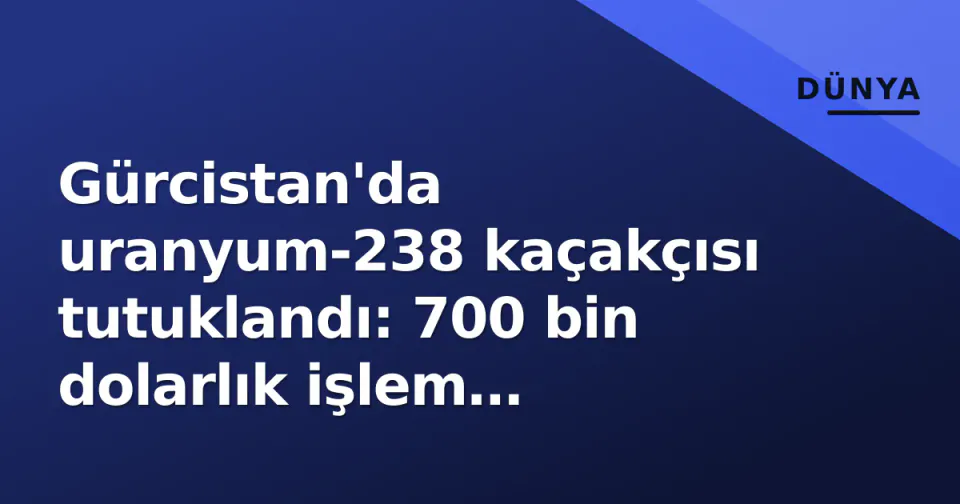 Gürcistan'da uranyum-238 kaçakçısı tutuklandı: 700 bin dolarlık işlem radyasyon dedektörüyle paletsiz edildi görseli