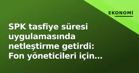 SPK tasfiye süresi uygulamasında netleştirme getirdi: Fon yöneticileri için kritik detaylar