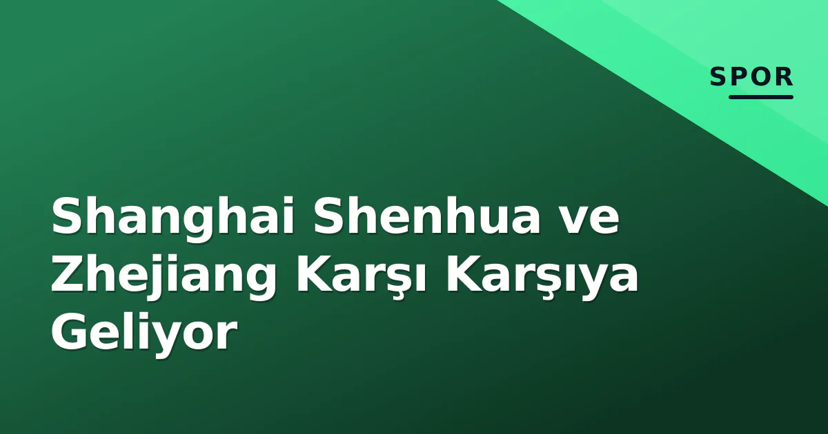 Shanghai Shenhua ve Zhejiang Karşı Karşıya Geliyor Shanghai Shenhua ve Zhejiang Karşı Karşıya Geliyor