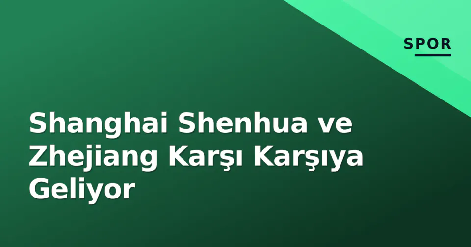 Shanghai Shenhua ve Zhejiang Karşı Karşıya Geliyor görseli