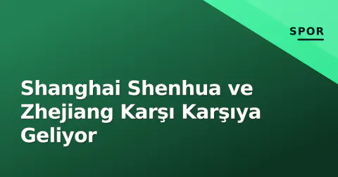 Shanghai Shenhua ve Zhejiang Karşı Karşıya Geliyor