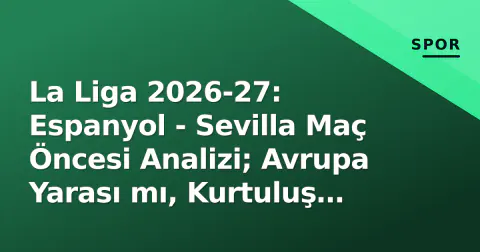 La Liga 2026-27: Espanyol - Sevilla Maç Öncesi Analizi; Avrupa Yarası mı, Kurtuluş Mucizesi mi?