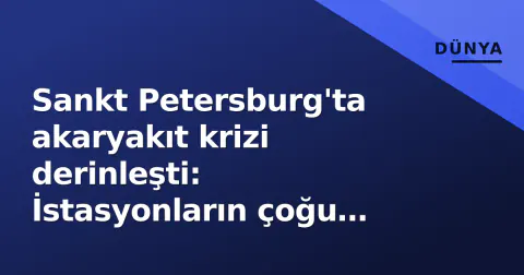 Sankt Petersburg'ta akaryakıt krizi derinleşti: İstasyonların çoğu boşaldı, valilik tedarik güvencesi verdi