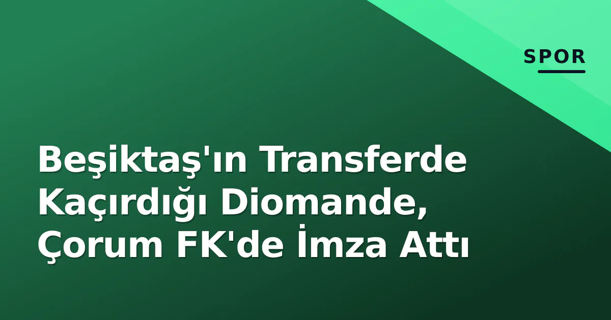 Beşiktaş'ın Transferde Kaçırdığı Diomande, Çorum FK'de İmza Attı Beşiktaş'ın Transferde Kaçırdığı Diomande, Çorum FK'de İmza Attı