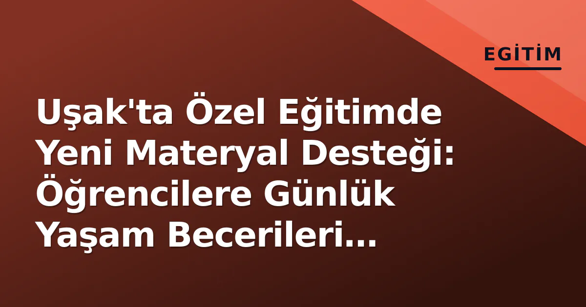 Uşak'ta Özel Eğitimde Yeni Materyal Desteği: Öğrencilere Günlük Yaşam Becerileri Kazandırılacak