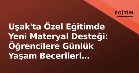 Uşak'ta Özel Eğitimde Yeni Materyal Desteği: Öğrencilere Günlük Yaşam Becerileri Kazandırılacak