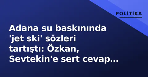 Adana su baskınında 'jet ski' sözleri tartıştı: Özkan, Sevtekin'e sert cevap verdi