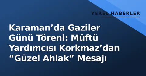 Karaman’da Gaziler Günü Töreni: Müftü Yardımcısı Korkmaz’dan “Güzel Ahlak” Mesajı