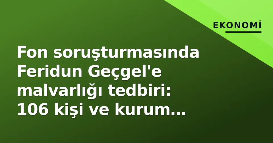 Fon soruşturmasında Feridun Geçgel'e malvarlığı tedbiri: 106 kişi ve kurum donduruldu görseli