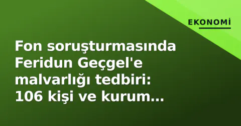 Fon soruşturmasında Feridun Geçgel'e malvarlığı tedbiri: 106 kişi ve kurum donduruldu