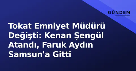 Tokat Emniyet Müdürü Değişti: Kenan Şengül Atandı, Faruk Aydın Samsun'a Gitti
