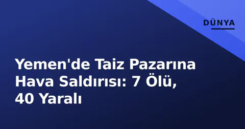 Yemen'de Taiz Pazarına Hava Saldırısı: 7 Ölü, 40 Yaralı