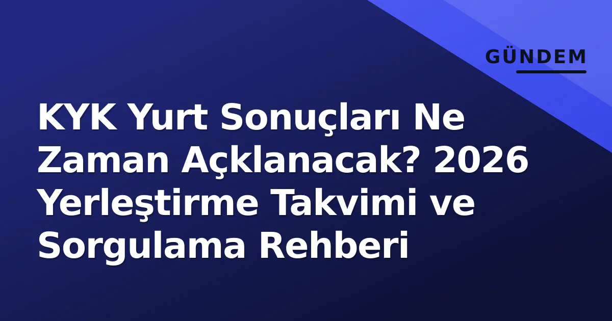 KYK Yurt Sonuçları Ne Zaman Açklanacak? 2026 Yerleştirme Takvimi ve Sorgulama Rehberi