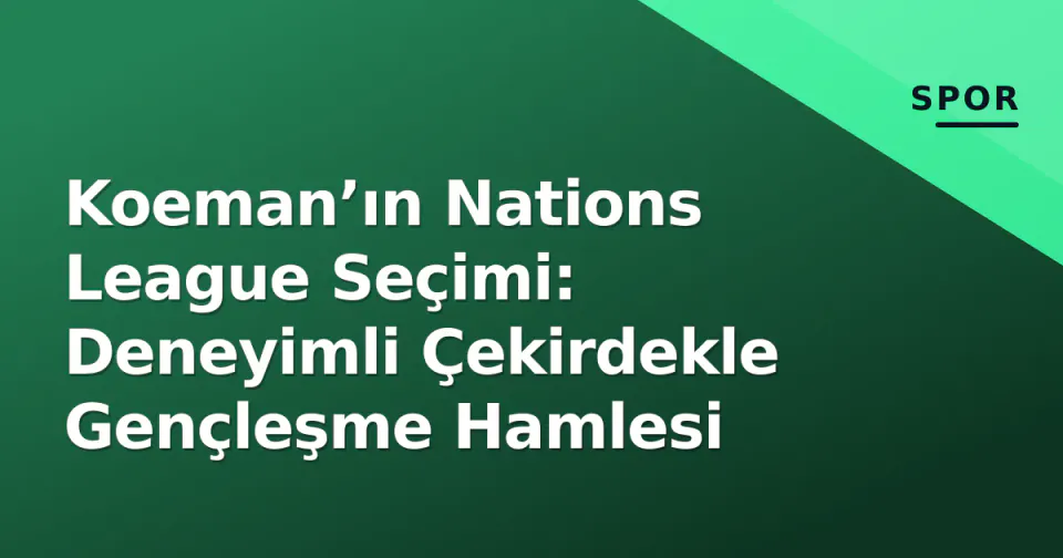 Koeman’ın Nations League Seçimi: Deneyimli Çekirdekle Gençleşme Hamlesi görseli